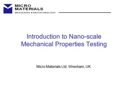 Introduction to Nano-scale Mechanical Properties Testing Micro Materials Ltd. Wrexham, UK.
