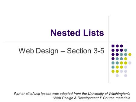 Nested Lists Web Design – Section 3-5 Part or all of this lesson was adapted from the University of Washington’s “Web Design & Development I” Course materials.