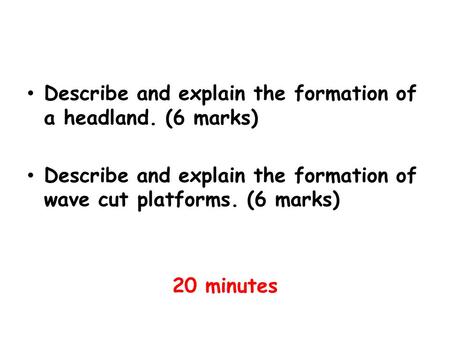 Describe and explain the formation of a headland. (6 marks) Describe and explain the formation of wave cut platforms. (6 marks) 20 minutes.
