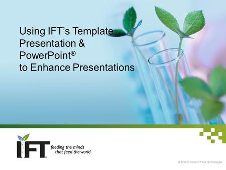 Using IFT’s Template Presentation & PowerPoint ® to Enhance Presentations © 2010 Institute of Food Technologists.