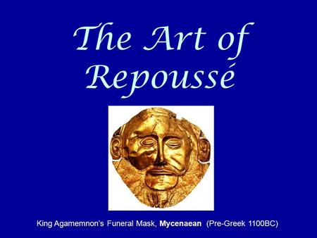 The Art of Repoussé King Agamemnon’s Funeral Mask, Mycenaean (Pre-Greek 1100BC)