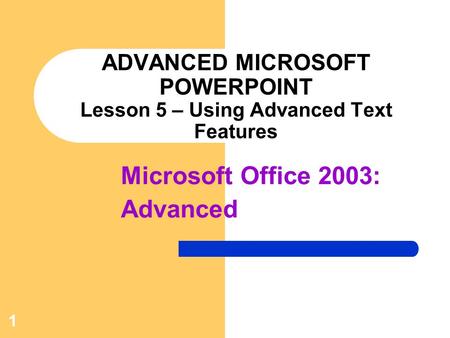 1 ADVANCED MICROSOFT POWERPOINT Lesson 5 – Using Advanced Text Features Microsoft Office 2003: Advanced.