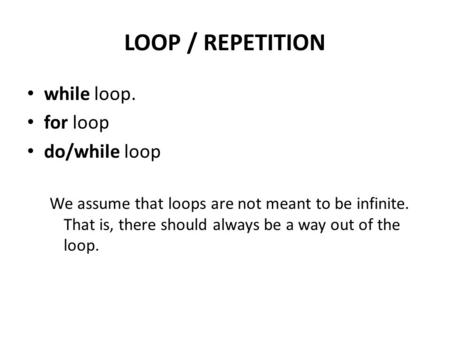 LOOP / REPETITION while loop. for loop do/while loop We assume that loops are not meant to be infinite. That is, there should always be a way out of the.