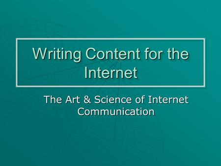 Writing Content for the Internet The Art & Science of Internet Communication.