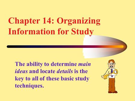 Chapter 14: Organizing Information for Study The ability to determine main ideas and locate details is the key to all of these basic study techniques.