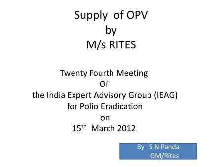 Supply of OPV by M/s RITES Twenty Fourth Meeting Of the India Expert Advisory Group (IEAG) for Polio Eradication on 15 th March 2012 By S N Panda GM/Rites.