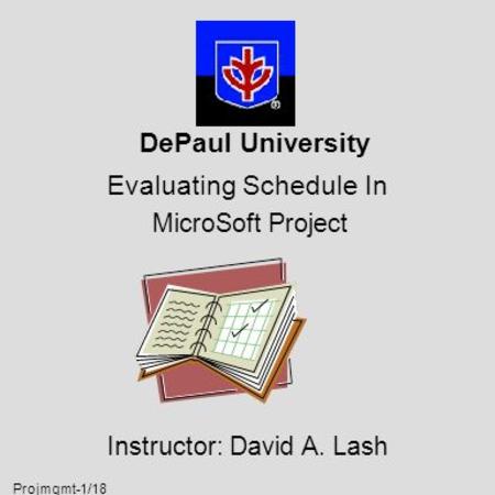 Projmgmt-1/18 DePaul University Evaluating Schedule In MicroSoft Project Instructor: David A. Lash.