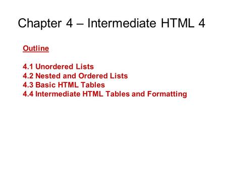Chapter 4 – Intermediate HTML 4 Outline 4.1 Unordered Lists 4.2 Nested and Ordered Lists 4.3 Basic HTML Tables 4.4 Intermediate HTML Tables and Formatting.