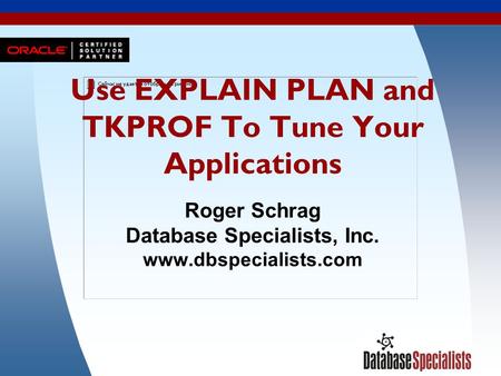 1 Use EXPLAIN PLAN and TKPROF To Tune Your Applications Roger Schrag Database Specialists, Inc. www.dbspecialists.com.
