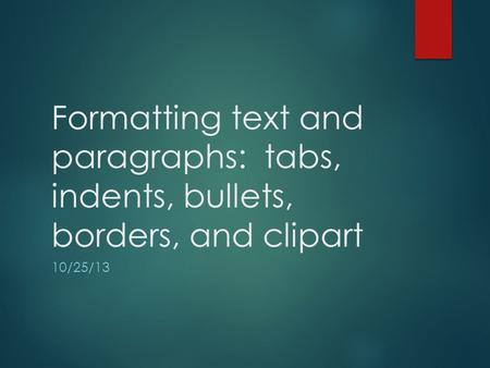 Formatting text and paragraphs: tabs, indents, bullets, borders, and clipart 10/25/13.