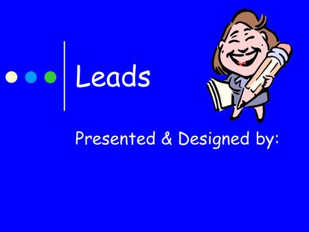 Leads Presented & Designed by:. What is a Lead? A lead is the beginning or introduction of your paper. The lead grabs your reader’s attention and refuses.