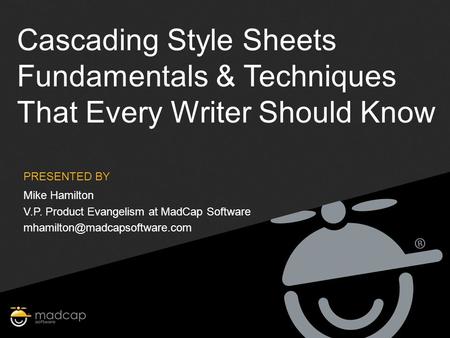 PRESENTED BY Cascading Style Sheets Fundamentals & Techniques That Every Writer Should Know Mike Hamilton V.P. Product Evangelism at MadCap Software