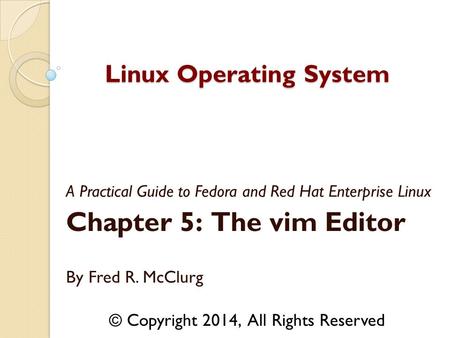 A Practical Guide to Fedora and Red Hat Enterprise Linux Chapter 5: The vim Editor By Fred R. McClurg Linux Operating System © Copyright 2014, All Rights.