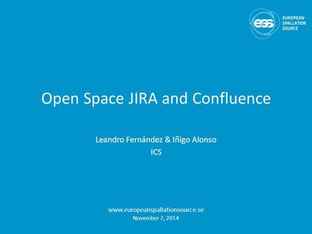 Open Space JIRA and Confluence Leandro Fernández & Iñigo Alonso ICS www.europeanspallationsource.se November 7, 2014.