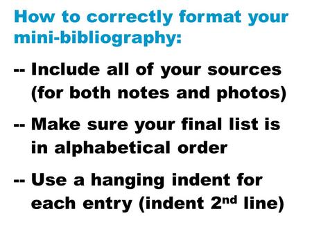 How to correctly format your mini-bibliography: -- Include all of your sources (for both notes and photos) -- Make sure your final list is in alphabetical.