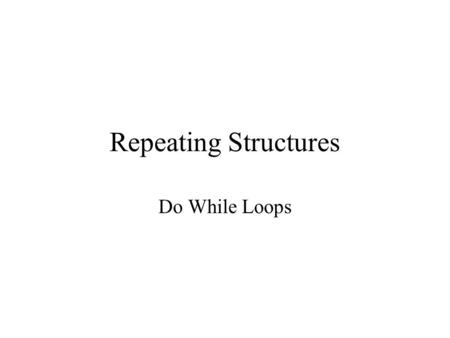 Repeating Structures Do While Loops. Do While Loop While loops have a test condition before the loop –This means that java will test the condition before.