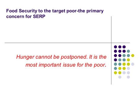 Food Security to the target poor-the primary concern for SERP Hunger cannot be postponed. It is the most important issue for the poor.