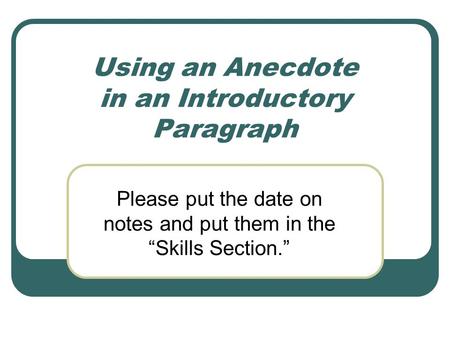 Using an Anecdote in an Introductory Paragraph Please put the date on notes and put them in the “Skills Section.”