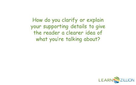 How do you clarify or explain your supporting details to give the reader a clearer idea of what you’re talking about?