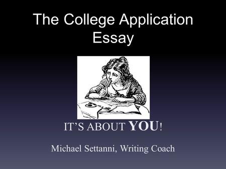 The College Application Essay IT’S ABOUT YOU ! Michael Settanni, Writing Coach.