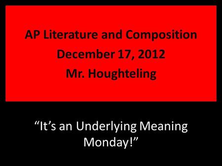 “It’s an Underlying Meaning Monday!” AP Literature and Composition December 17, 2012 Mr. Houghteling.