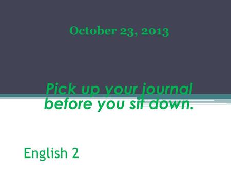 October 23, 2013 Pick up your journal before you sit down.