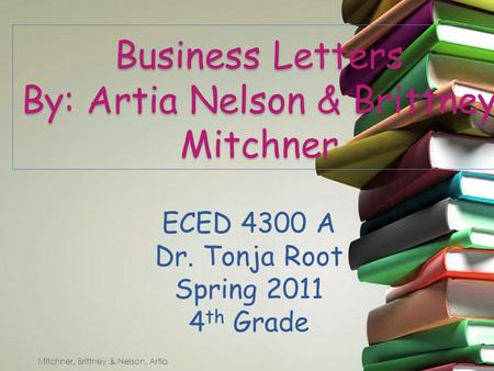 Business Letters By: Artia Nelson & Brittney Mitchner ECED 4300 A Dr. Tonja Root Spring 2011 4 th Grade Mitchner, Brittney & Nelson, Artia.