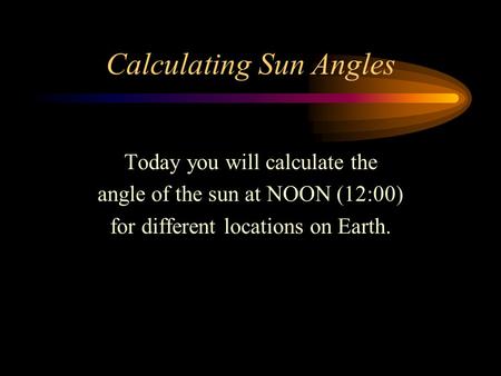 Calculating Sun Angles Today you will calculate the angle of the sun at NOON (12:00) for different locations on Earth.