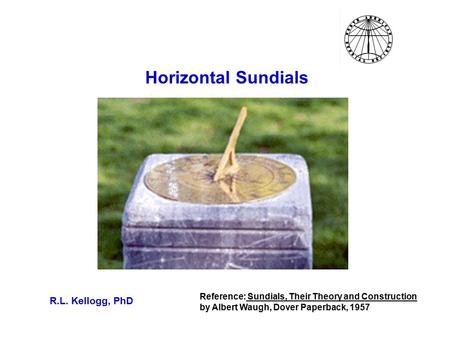 Horizontal Sundials R.L. Kellogg, PhD Reference: Sundials, Their Theory and Construction by Albert Waugh, Dover Paperback, 1957.