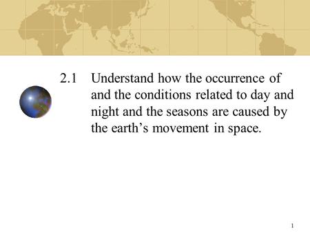 1 2.1 Understand how the occurrence of and the conditions related to day and night and the seasons are caused by the earth’s movement in space.