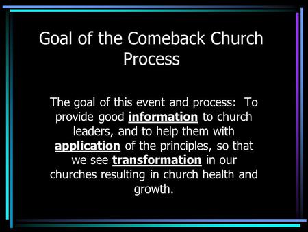 Goal of the Comeback Church Process The goal of this event and process: To provide good information to church leaders, and to help them with application.