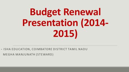 Budget Renewal Presentation (2014- 2015) - ISHA EDUCATION, COIMBATORE DISTRICT TAMIL NADU MEGHA MANJUNATH (STEWARD)