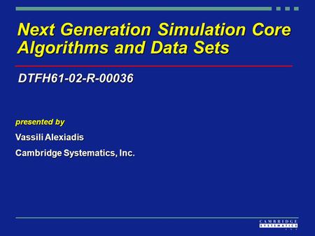 Next Generation Simulation Core Algorithms and Data Sets presented by Vassili Alexiadis Cambridge Systematics, Inc. DTFH61-02-R-00036.