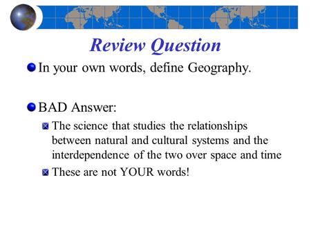 Review Question In your own words, define Geography. BAD Answer: The science that studies the relationships between natural and cultural systems and the.