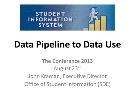 Data Pipeline to Data Use The Conference 2013 August 23 rd John Kraman, Executive Director Office of Student Information (SDE)