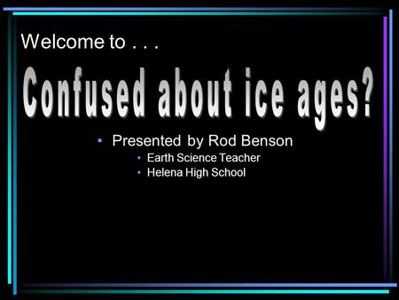 Welcome to... Presented by Rod Benson Earth Science Teacher Helena High School.