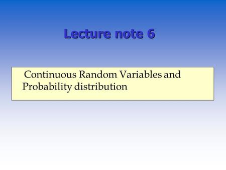 Lecture note 6 Continuous Random Variables and Probability distribution.