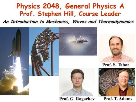 Physics 2048, General Physics A Prof. Stephen Hill, Course Leader An Introduction to Mechanics, Waves and Thermodynamics Prof. S. Tabor Prof. T. Adams.