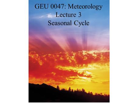 GEU 0047: Meteorology Lecture 3 Seasonal Cycle