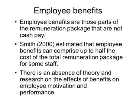 Employee benefits Employee benefits are those parts of the remuneration package that are not cash pay. Smith (2000) estimated that employee benefits can.