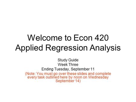 Welcome to Econ 420 Applied Regression Analysis Study Guide Week Three Ending Tuesday, September 11 (Note: You must go over these slides and complete every.