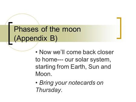 Phases of the moon (Appendix B) Now we’ll come back closer to home--- our solar system, starting from Earth, Sun and Moon. Bring your notecards on Thursday.