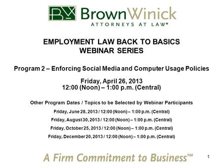 1 EMPLOYMENT LAW BACK TO BASICS WEBINAR SERIES Program 2 – Enforcing Social Media and Computer Usage Policies Friday, April 26, 2013 12:00 (Noon) – 1:00.