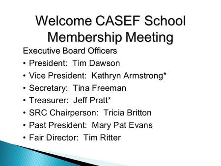 Welcome CASEF School Membership Meeting Executive Board Officers President: Tim Dawson Vice President: Kathryn Armstrong* Secretary: Tina Freeman Treasurer: