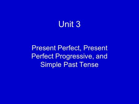 Unit 3 Present Perfect, Present Perfect Progressive, and Simple Past Tense.