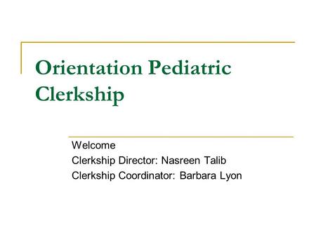 Orientation Pediatric Clerkship Welcome Clerkship Director: Nasreen Talib Clerkship Coordinator: Barbara Lyon.