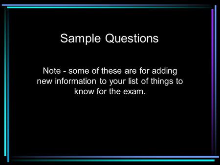 Sample Questions Note - some of these are for adding new information to your list of things to know for the exam.