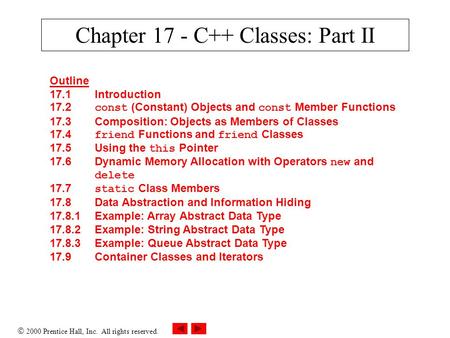  2000 Prentice Hall, Inc. All rights reserved. Chapter 17 - C++ Classes: Part II Outline 17.1Introduction 17.2 const (Constant) Objects and const Member.