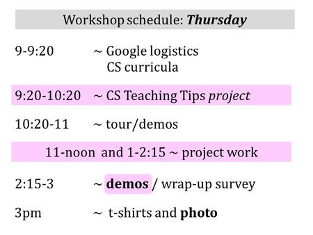 Workshop schedule: Thursday 9-9:20 ~ Google logistics 9:20-10:20 ~ CS Teaching Tips project 10:20-11 ~ tour/demos CS curricula 11-noon and 1-2:15 ~ project.