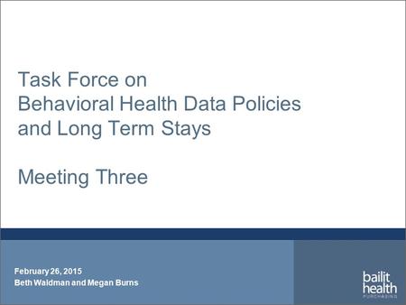 Task Force on Behavioral Health Data Policies and Long Term Stays Meeting Three February 26, 2015 Beth Waldman and Megan Burns.